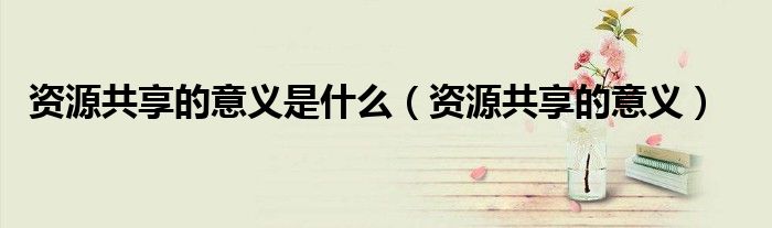 资源共享的意义是什么（资源共享的意义）