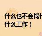 什么也不会找什么工作（什么都不会的人能做什么工作）