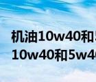 机油10w40和5w40区别大吗哪个最好（机油10w40和5w40区别）