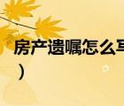 房产遗嘱怎么写才有效（房产遗嘱的有效条件）