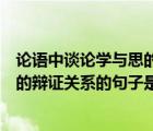 论语中谈论学与思的辩证关系的句子是（论语中阐述学与思的辩证关系的句子是）