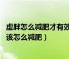 虚胖怎么减肥才有效果（虚胖和真胖有哪些区别 虚胖体质又该怎么减肥）