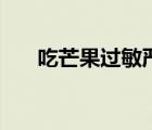 吃芒果过敏严重（吃芒果过敏怎么治）