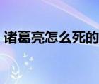 诸葛亮怎么死的（诸葛亮怎么死的被谁杀的）
