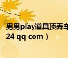 男男play道具顶弄车文（求男男道具文 不要虐的 1546035124 qq com）