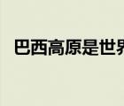 巴西高原是世界最大的高原吗（巴西高原）