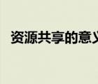 资源共享的意义是什么（资源共享的意义）