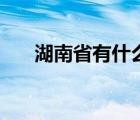 湖南省有什么特产（湖南有什么特产）