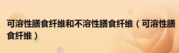 可溶性膳食纤维和不溶性膳食纤维（可溶性膳食纤维）