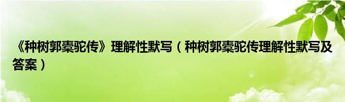 《种树郭橐驼传》理解性默写（种树郭橐驼传理解性默写及答案）