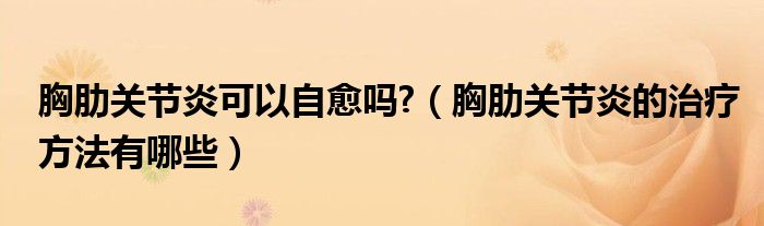 胸肋关节炎可以自愈吗?（胸肋关节炎的治疗方法有哪些）