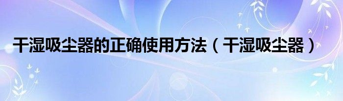 干湿吸尘器的正确使用方法（干湿吸尘器）