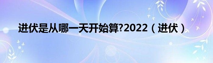 进伏是从哪一天开始算?2022（进伏）