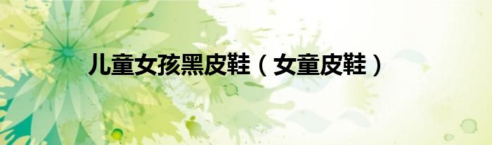儿童女孩黑皮鞋（女童皮鞋）