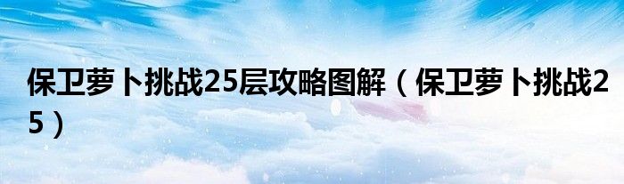 保卫萝卜挑战25层攻略图解（保卫萝卜挑战25）