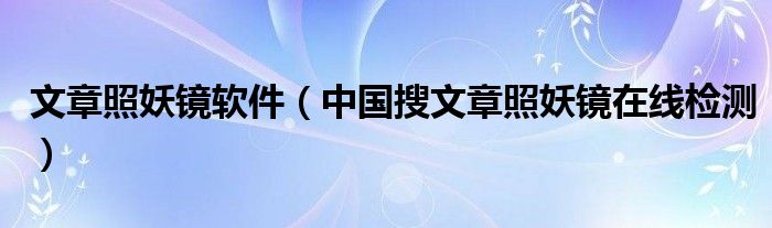 文章照妖镜软件（中国搜文章照妖镜在线检测）