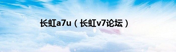 长虹a7u（长虹v7论坛）