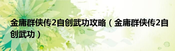 金庸群侠传2自创武功攻略（金庸群侠传2自创武功）