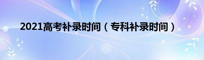 2021高考补录时间（专科补录时间）