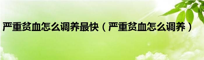 严重贫血怎么调养最快（严重贫血怎么调养）