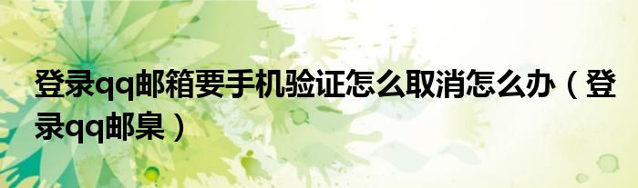 登录qq邮箱要手机验证怎么取消怎么办（登录qq邮臬）