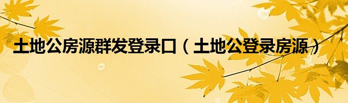 土地公房源群发登录口（土地公登录房源）