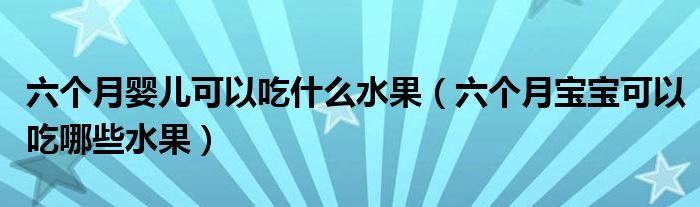六个月婴儿可以吃什么水果（六个月宝宝可以吃哪些水果）