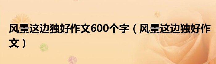 风景这边独好作文600个字（风景这边独好作文）