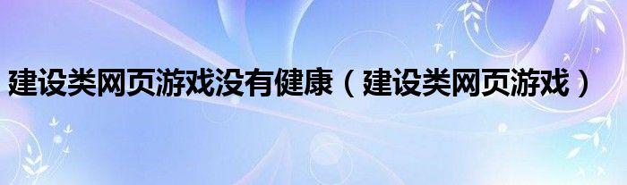 建设类网页游戏没有健康（建设类网页游戏）