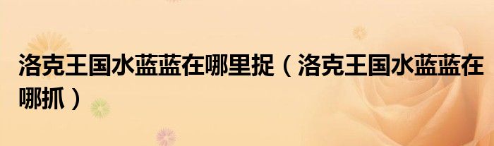 洛克王国水蓝蓝在哪里捉（洛克王国水蓝蓝在哪抓）