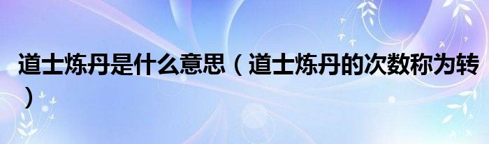 道士炼丹是什么意思（道士炼丹的次数称为转）