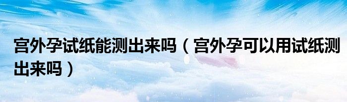 宫外孕试纸能测出来吗（宫外孕可以用试纸测出来吗）