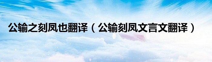 公输之刻凤也翻译（公输刻凤文言文翻译）