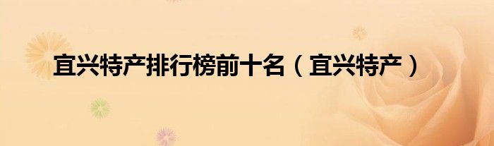宜兴特产排行榜前十名（宜兴特产）