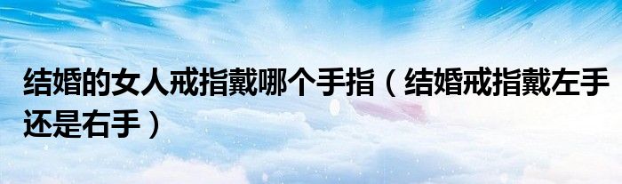 结婚的女人戒指戴哪个手指（结婚戒指戴左手还是右手）