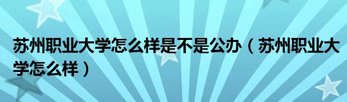 苏州职业大学怎么样是不是公办（苏州职业大学怎么样）