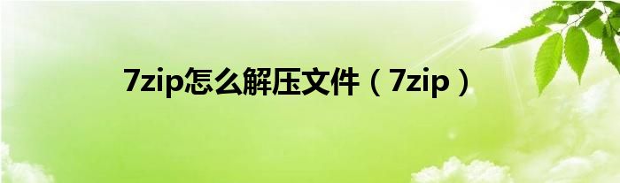 7zip怎么解压文件（7zip）
