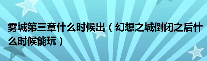 雾城第三章什么时候出（幻想之城倒闭之后什么时候能玩）