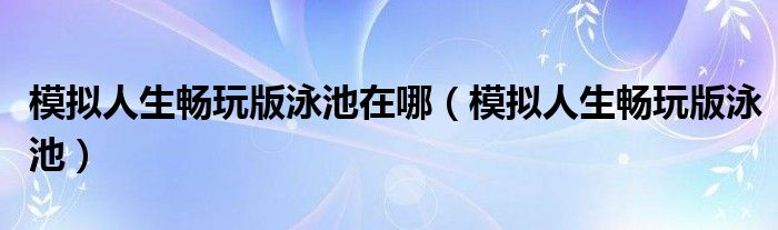 模拟人生畅玩版泳池在哪（模拟人生畅玩版泳池）