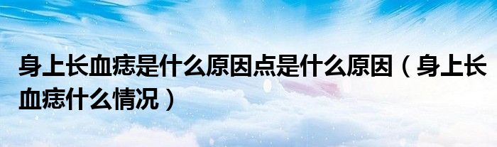 身上长血痣是什么原因点是什么原因（身上长血痣什么情况）