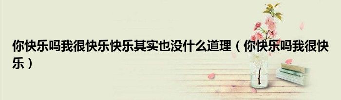 你快乐吗我很快乐快乐其实也没什么道理（你快乐吗我很快乐）