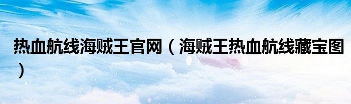 热血航线海贼王官网（海贼王热血航线藏宝图）