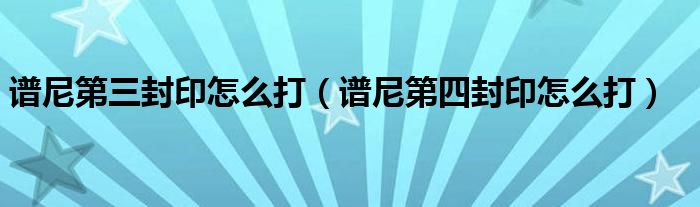 谱尼第三封印怎么打（谱尼第四封印怎么打）