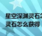 星空深渊灵石怎么获得100级版本（星空深渊灵石怎么获得）