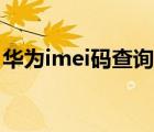 华为imei码查询激活日期（华为imei码查询）