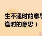 生不逢时的意思选自哪他的道理是什么（生不逢时的意思）