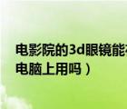 电影院的3d眼镜能在电脑上看吗（电影院买的3D眼镜能在电脑上用吗）