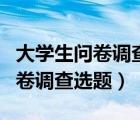 大学生问卷调查选题垃圾处理理由（大学生问卷调查选题）
