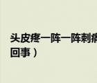 头皮疼一阵一阵刺痛是怎么回事（头部一阵一阵刺痛是怎么回事）