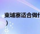 柬埔寨适合做什么生意（如何去柬埔寨做生意）